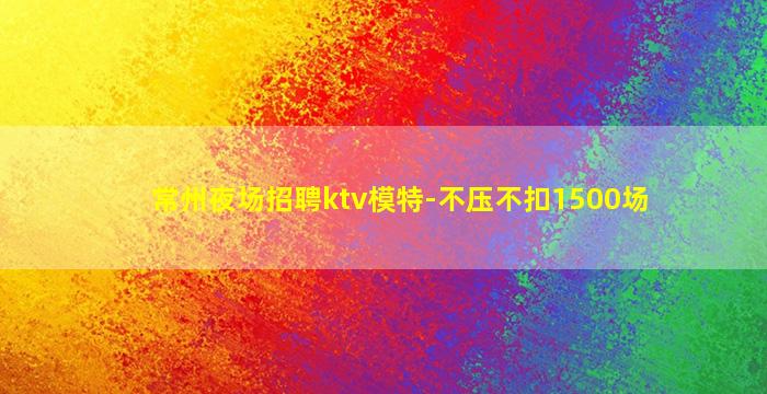 常州夜场招聘ktv模特-不压不扣1500场